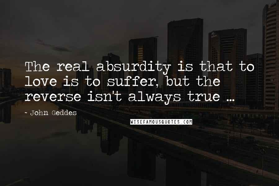 John Geddes Quotes: The real absurdity is that to love is to suffer, but the reverse isn't always true ...