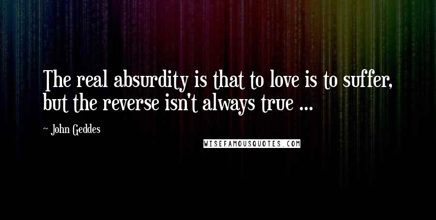 John Geddes Quotes: The real absurdity is that to love is to suffer, but the reverse isn't always true ...