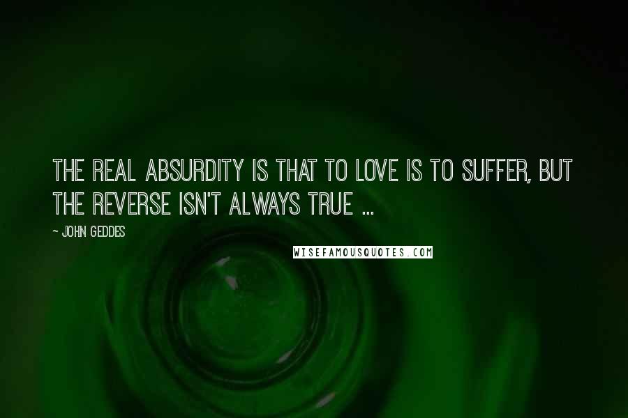 John Geddes Quotes: The real absurdity is that to love is to suffer, but the reverse isn't always true ...