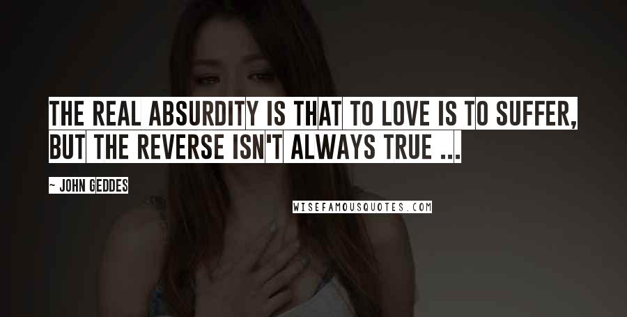 John Geddes Quotes: The real absurdity is that to love is to suffer, but the reverse isn't always true ...