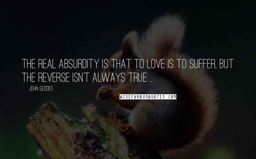 John Geddes Quotes: The real absurdity is that to love is to suffer, but the reverse isn't always true ...