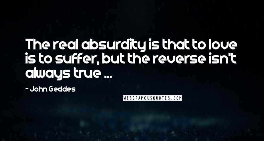 John Geddes Quotes: The real absurdity is that to love is to suffer, but the reverse isn't always true ...