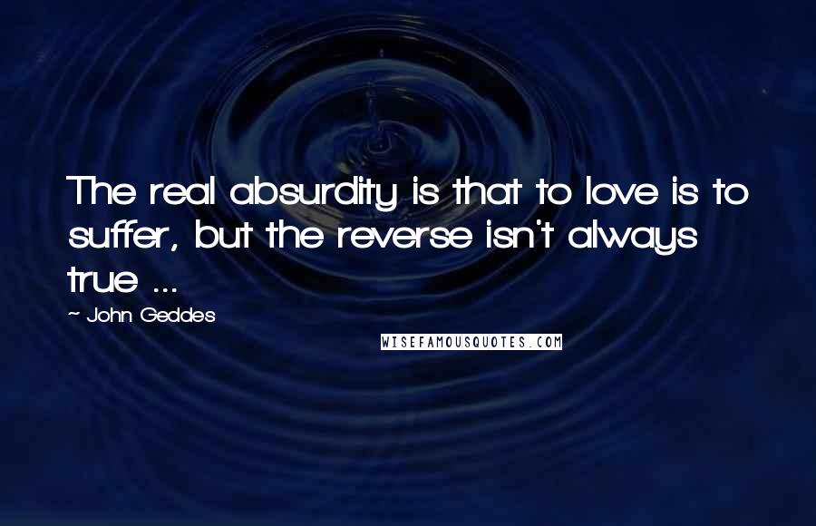 John Geddes Quotes: The real absurdity is that to love is to suffer, but the reverse isn't always true ...