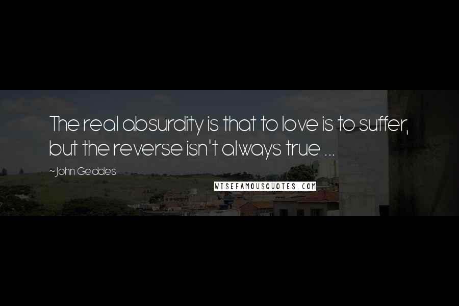 John Geddes Quotes: The real absurdity is that to love is to suffer, but the reverse isn't always true ...