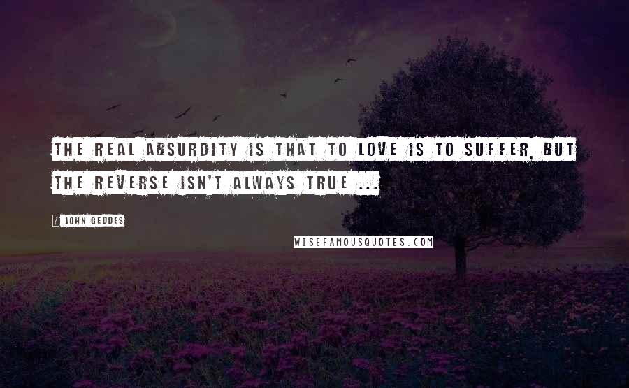 John Geddes Quotes: The real absurdity is that to love is to suffer, but the reverse isn't always true ...