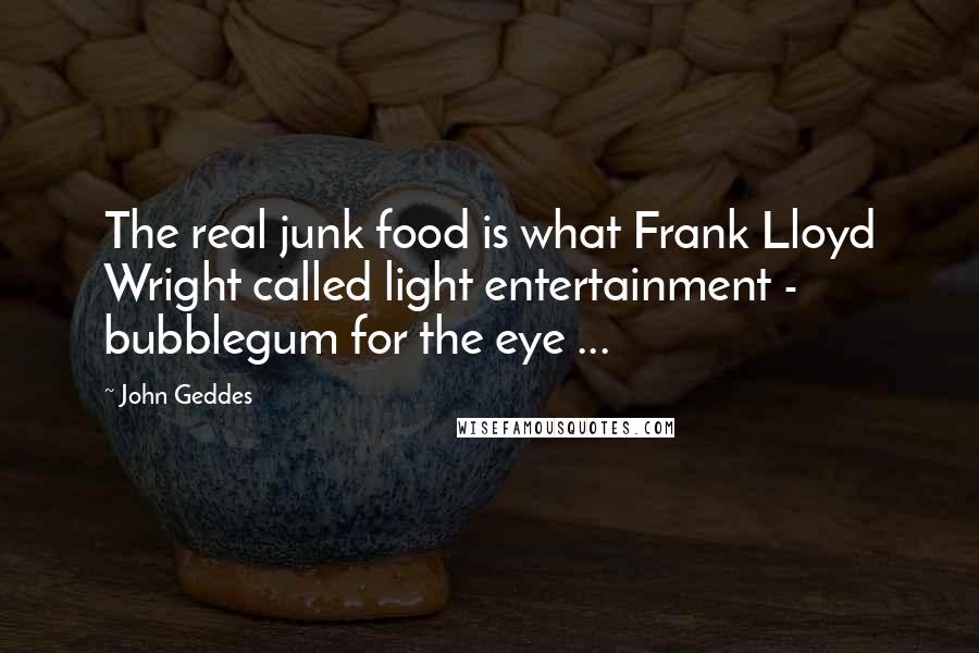 John Geddes Quotes: The real junk food is what Frank Lloyd Wright called light entertainment - bubblegum for the eye ...