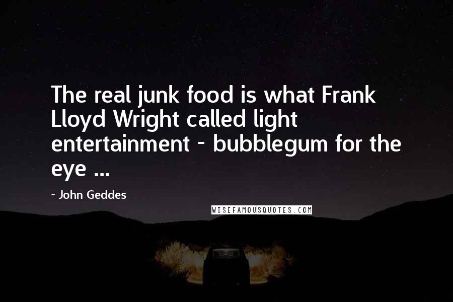 John Geddes Quotes: The real junk food is what Frank Lloyd Wright called light entertainment - bubblegum for the eye ...