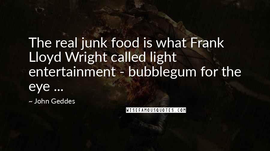 John Geddes Quotes: The real junk food is what Frank Lloyd Wright called light entertainment - bubblegum for the eye ...