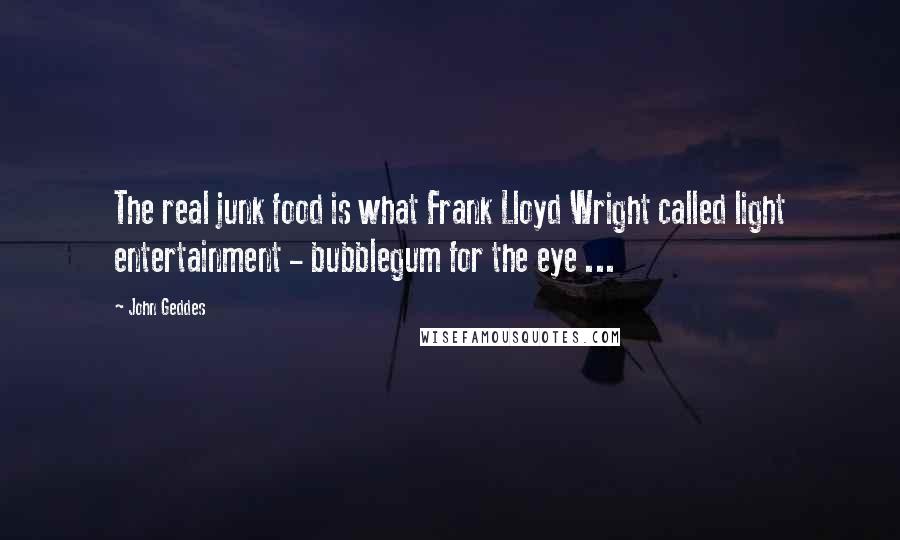 John Geddes Quotes: The real junk food is what Frank Lloyd Wright called light entertainment - bubblegum for the eye ...