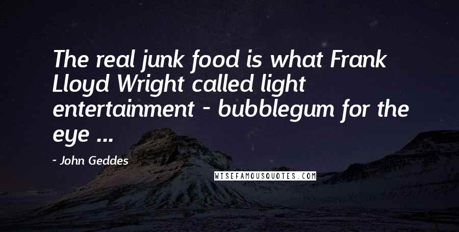 John Geddes Quotes: The real junk food is what Frank Lloyd Wright called light entertainment - bubblegum for the eye ...