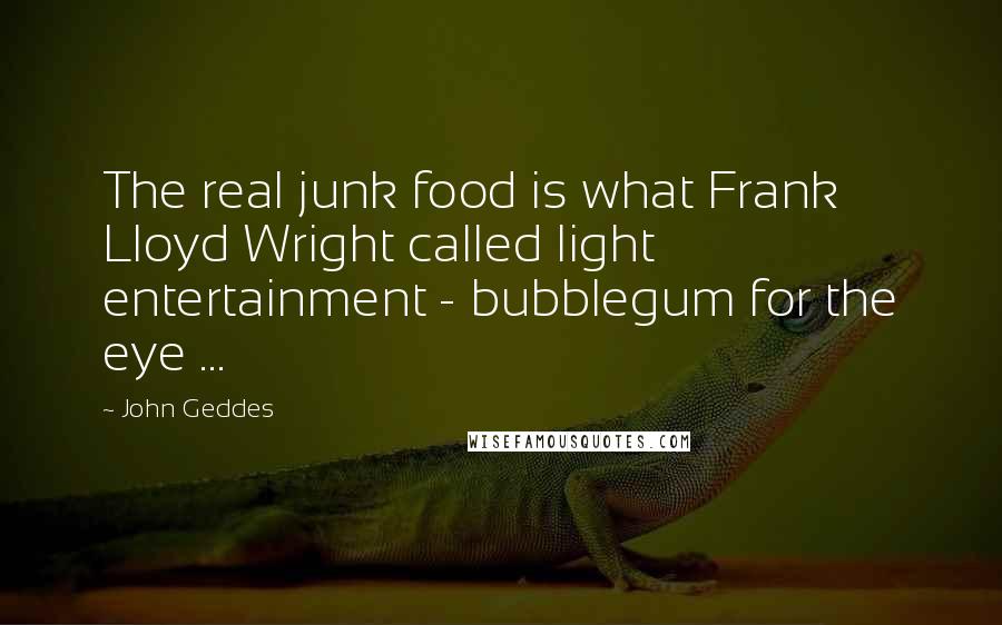 John Geddes Quotes: The real junk food is what Frank Lloyd Wright called light entertainment - bubblegum for the eye ...