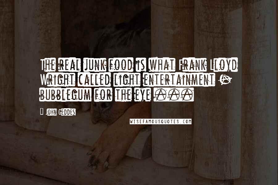 John Geddes Quotes: The real junk food is what Frank Lloyd Wright called light entertainment - bubblegum for the eye ...