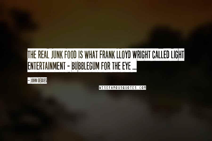 John Geddes Quotes: The real junk food is what Frank Lloyd Wright called light entertainment - bubblegum for the eye ...