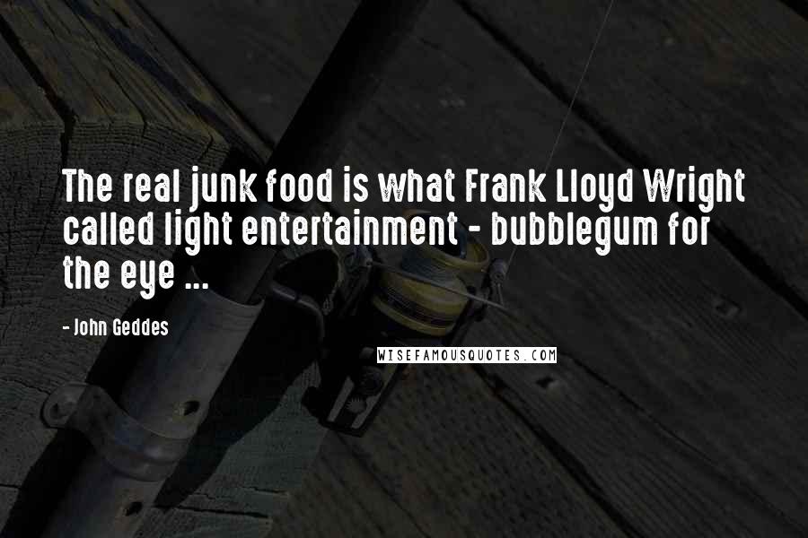 John Geddes Quotes: The real junk food is what Frank Lloyd Wright called light entertainment - bubblegum for the eye ...