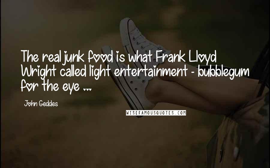John Geddes Quotes: The real junk food is what Frank Lloyd Wright called light entertainment - bubblegum for the eye ...