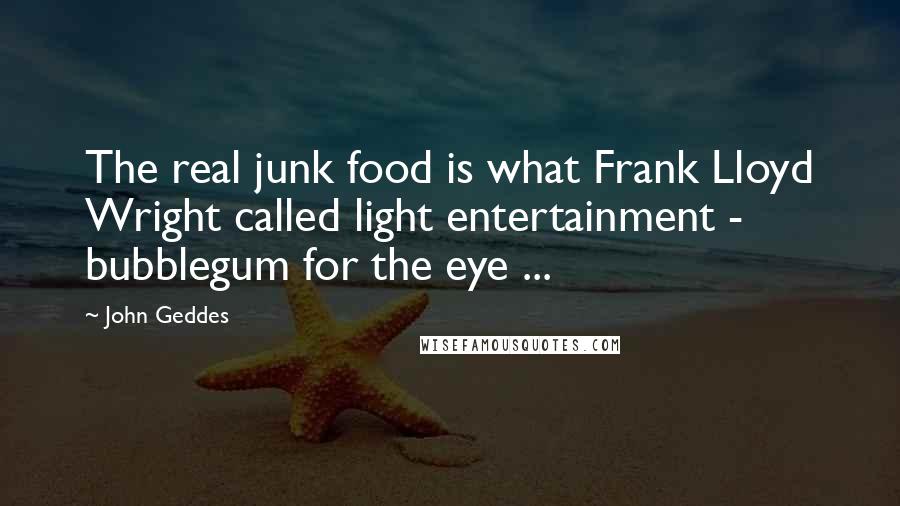 John Geddes Quotes: The real junk food is what Frank Lloyd Wright called light entertainment - bubblegum for the eye ...