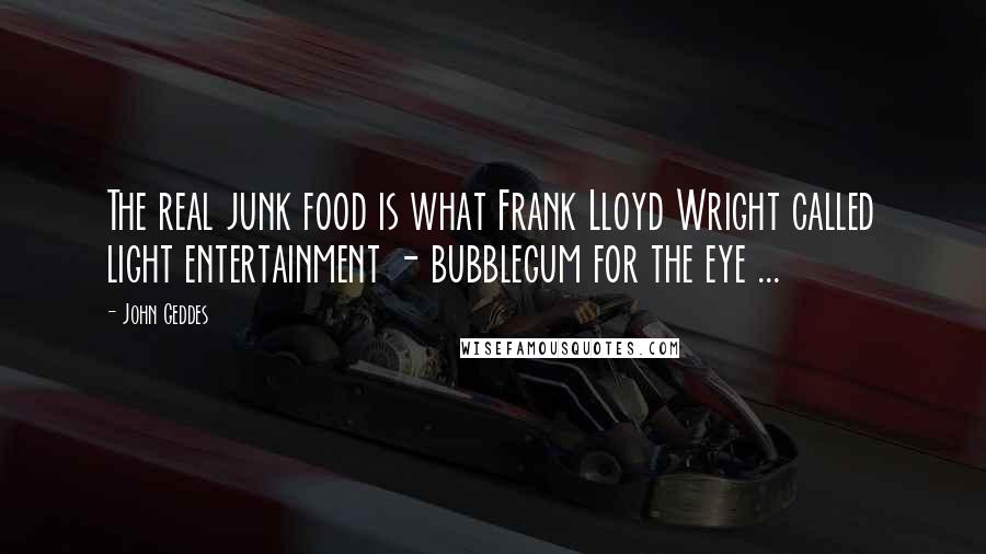 John Geddes Quotes: The real junk food is what Frank Lloyd Wright called light entertainment - bubblegum for the eye ...