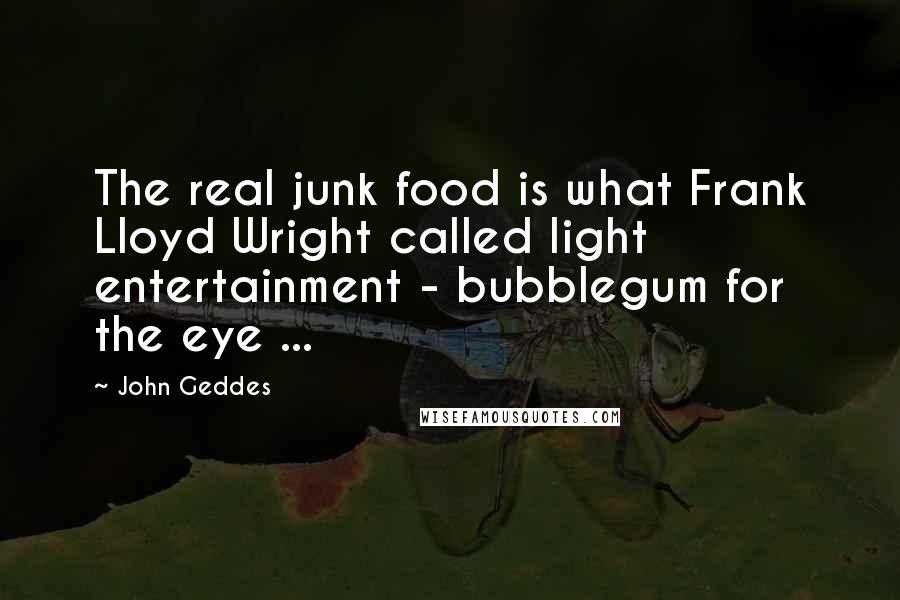 John Geddes Quotes: The real junk food is what Frank Lloyd Wright called light entertainment - bubblegum for the eye ...