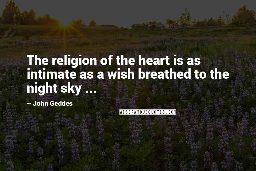 John Geddes Quotes: The religion of the heart is as intimate as a wish breathed to the night sky ...