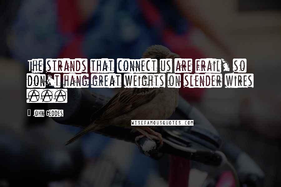 John Geddes Quotes: The strands that connect us are frail, so don't hang great weights on slender wires ...