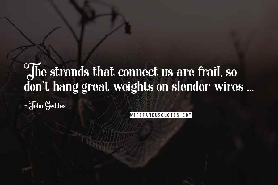 John Geddes Quotes: The strands that connect us are frail, so don't hang great weights on slender wires ...