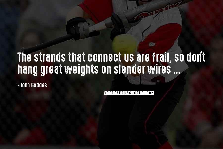 John Geddes Quotes: The strands that connect us are frail, so don't hang great weights on slender wires ...