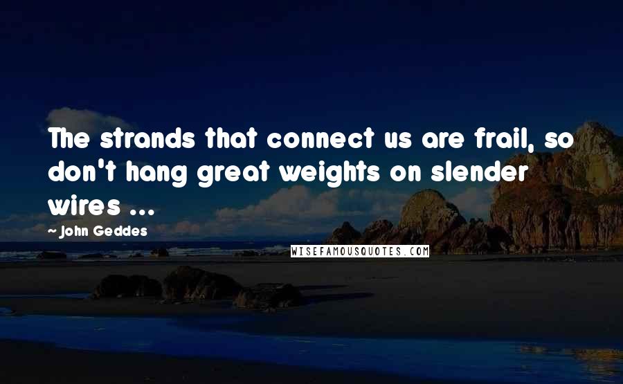 John Geddes Quotes: The strands that connect us are frail, so don't hang great weights on slender wires ...