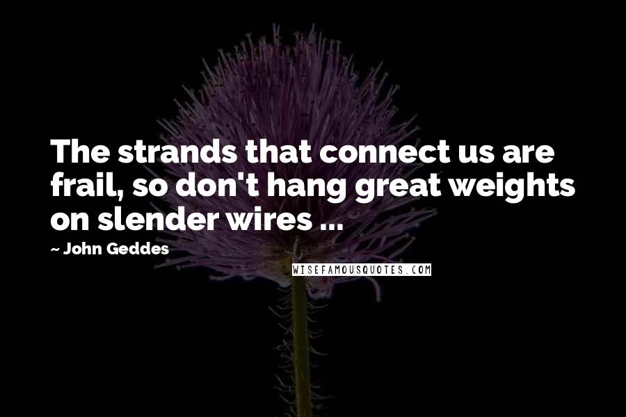 John Geddes Quotes: The strands that connect us are frail, so don't hang great weights on slender wires ...
