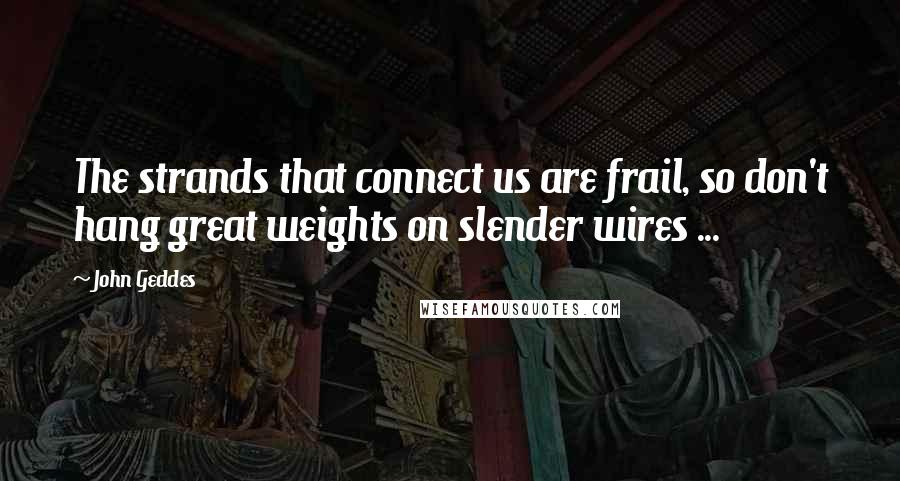 John Geddes Quotes: The strands that connect us are frail, so don't hang great weights on slender wires ...