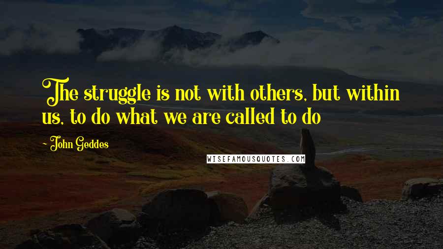 John Geddes Quotes: The struggle is not with others, but within us, to do what we are called to do