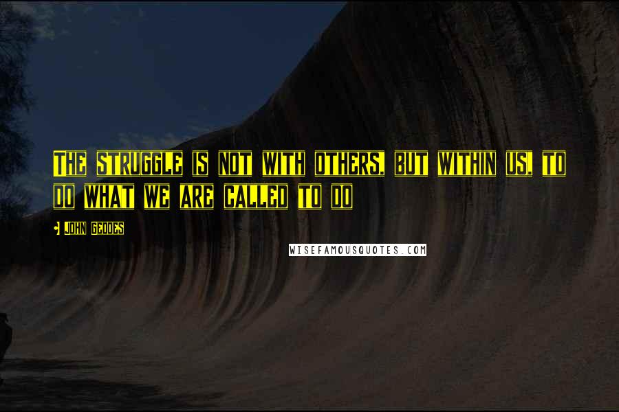 John Geddes Quotes: The struggle is not with others, but within us, to do what we are called to do
