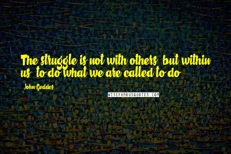 John Geddes Quotes: The struggle is not with others, but within us, to do what we are called to do