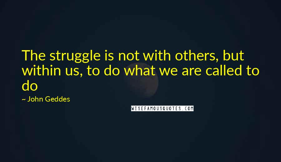 John Geddes Quotes: The struggle is not with others, but within us, to do what we are called to do