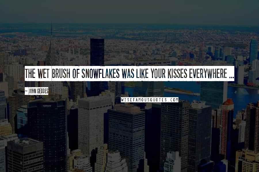 John Geddes Quotes: The wet brush of snowflakes was like your kisses everywhere ...