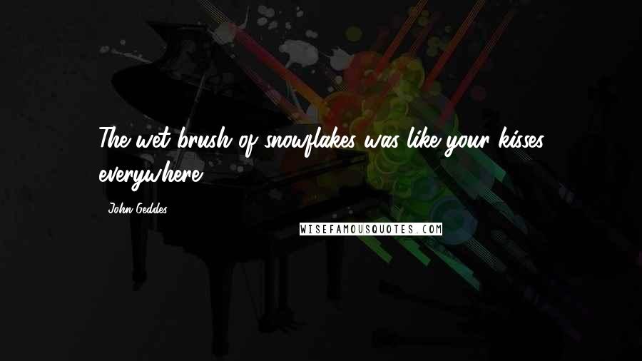John Geddes Quotes: The wet brush of snowflakes was like your kisses everywhere ...