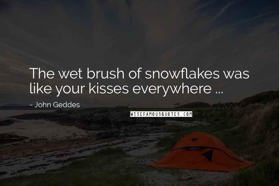 John Geddes Quotes: The wet brush of snowflakes was like your kisses everywhere ...
