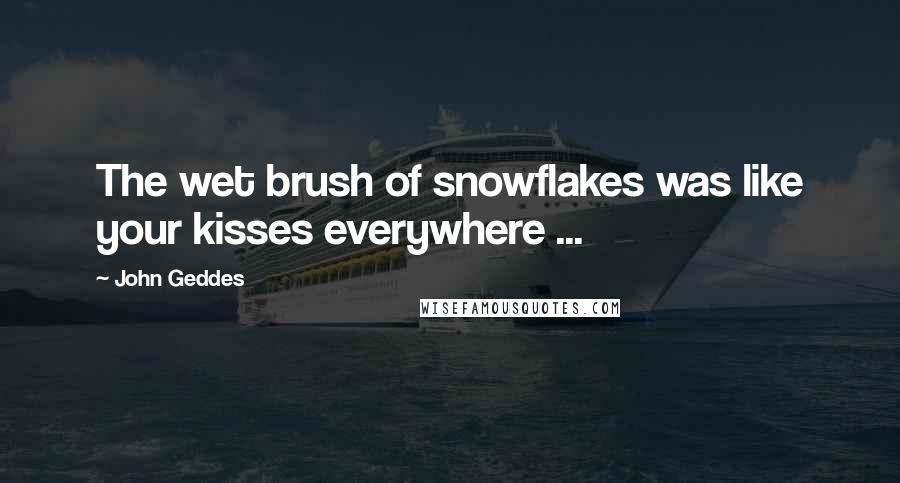 John Geddes Quotes: The wet brush of snowflakes was like your kisses everywhere ...