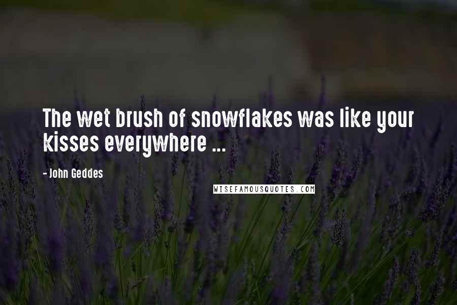 John Geddes Quotes: The wet brush of snowflakes was like your kisses everywhere ...