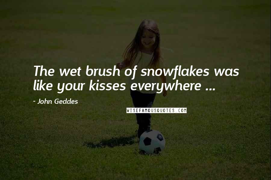 John Geddes Quotes: The wet brush of snowflakes was like your kisses everywhere ...