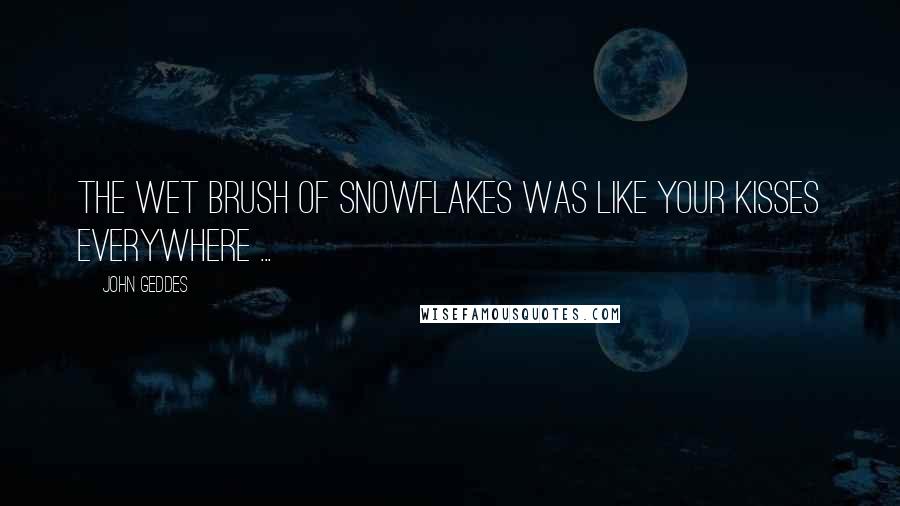 John Geddes Quotes: The wet brush of snowflakes was like your kisses everywhere ...