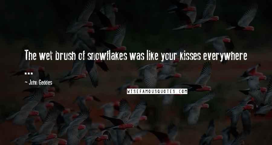 John Geddes Quotes: The wet brush of snowflakes was like your kisses everywhere ...