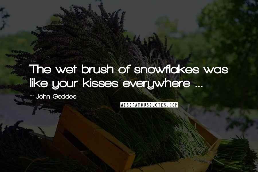 John Geddes Quotes: The wet brush of snowflakes was like your kisses everywhere ...