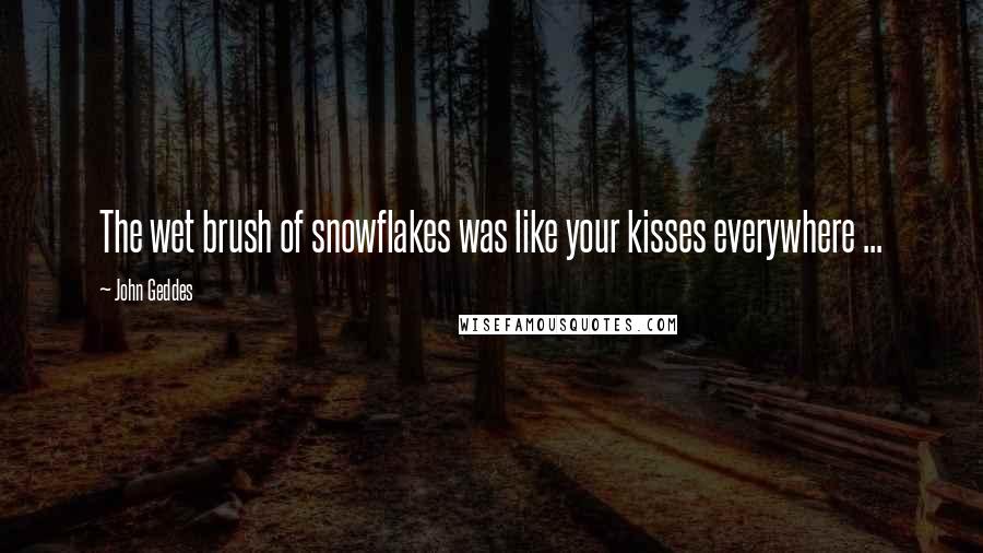 John Geddes Quotes: The wet brush of snowflakes was like your kisses everywhere ...