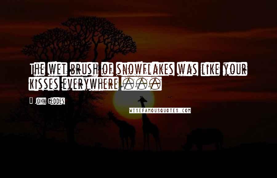 John Geddes Quotes: The wet brush of snowflakes was like your kisses everywhere ...