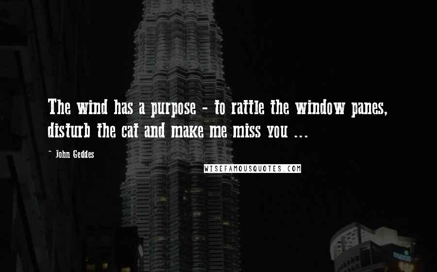 John Geddes Quotes: The wind has a purpose - to rattle the window panes, disturb the cat and make me miss you ...