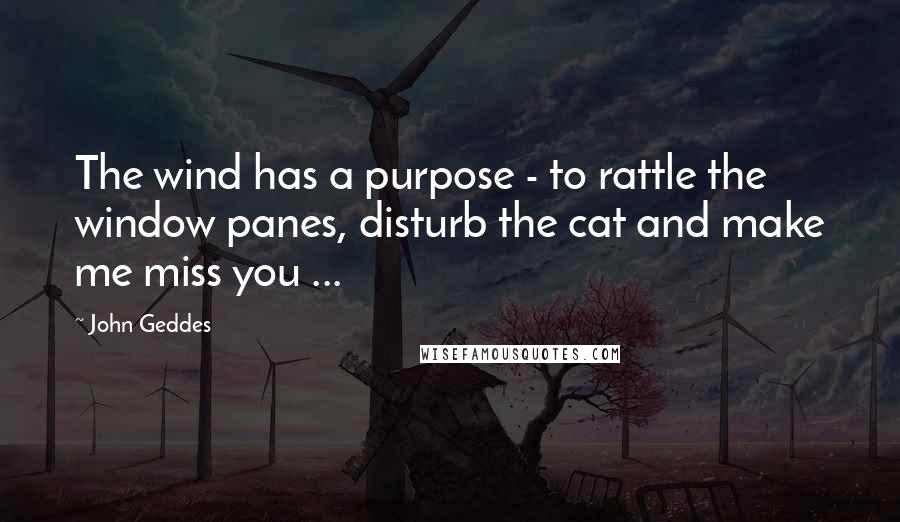 John Geddes Quotes: The wind has a purpose - to rattle the window panes, disturb the cat and make me miss you ...