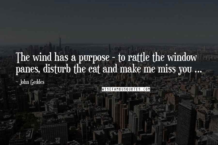 John Geddes Quotes: The wind has a purpose - to rattle the window panes, disturb the cat and make me miss you ...