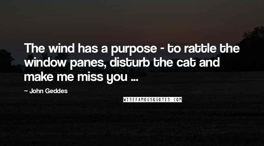 John Geddes Quotes: The wind has a purpose - to rattle the window panes, disturb the cat and make me miss you ...