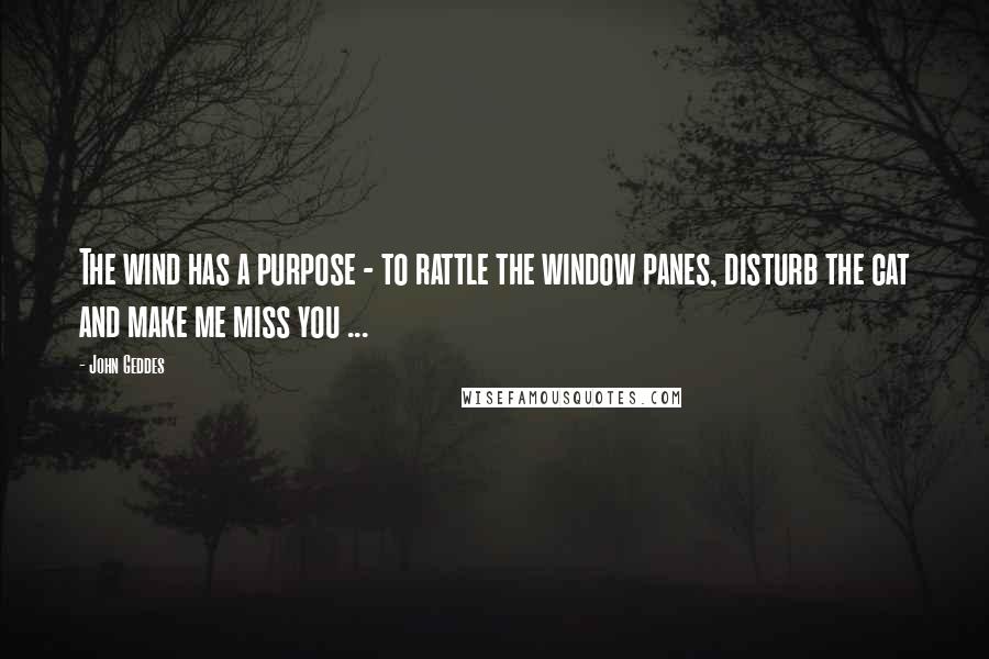 John Geddes Quotes: The wind has a purpose - to rattle the window panes, disturb the cat and make me miss you ...