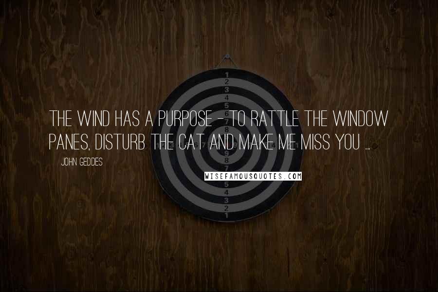 John Geddes Quotes: The wind has a purpose - to rattle the window panes, disturb the cat and make me miss you ...